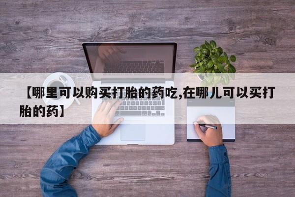 私人哪里卖打胎药【哪里可以购买打胎的药吃,在哪儿可以买打胎的药】