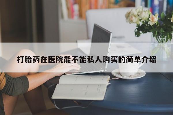 私人哪里卖打胎药打胎药在医院能不能私人购买的简单介绍