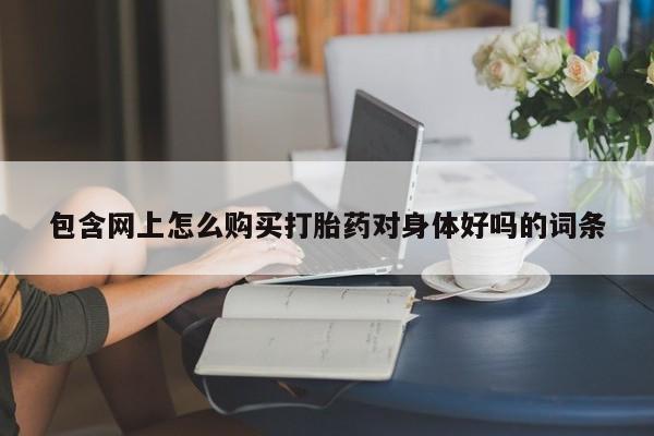 私人哪里卖打胎药包含网上怎么购买打胎药对身体好吗的词条