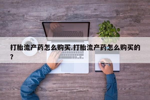 私人哪里卖打胎药打胎流产药怎么购买.打胎流产药怎么购买的？