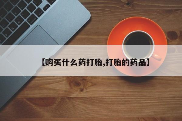 私人哪里卖打胎药【购买什么药打胎,打胎的药品】